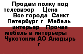 Продам полку под телевизор  › Цена ­ 2 000 - Все города, Санкт-Петербург г. Мебель, интерьер » Прочая мебель и интерьеры   . Чукотский АО,Анадырь г.